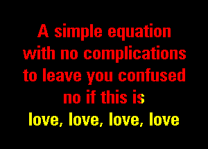 A simple equation
with no complications
to leave you confused

no if this is
love, love, love, love