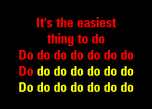 It's the easiest
thing to do

Do do do do do do do
Do do do do do do do
Do do do do do do do