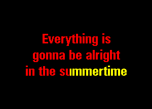 Everything is

gonna be alright
in the summertime