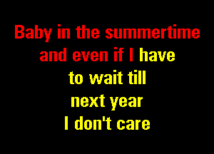 Baby in the summertime
and even if I have

to wait till
next year
I don't care