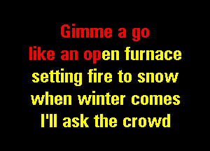 Gimme a go
like an open furnace
setting fire to snow
when winter comes
I'll ask the crowd