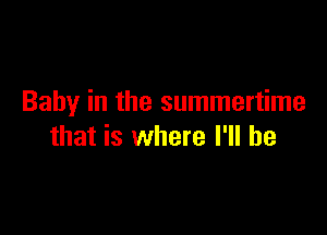 Baby in the summertime

that is where I'll be