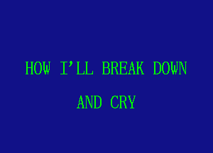 HOW I'LL BREAK DOWN

AND CRY