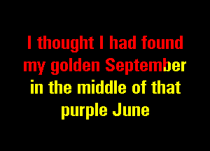 I thought I had found
my golden September

in the middle of that
purple June