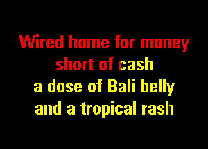 Wired home for money
short of cash

a dose of Bali belly
and a tropical rash