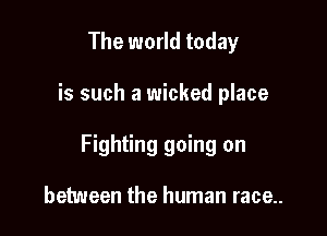 The world today

is such a wicked place

Fighting going on

between the human race..