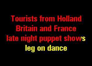 Tourists from Holland
Britain and France
late night puppet shows
leg on dance