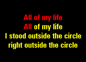 All of my life
All of my life

I stood outside the circle
right outside the circle