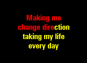 Making me
change direction

taking my life
every day