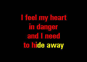 I feel my heart
in danger

and I need
to hide away