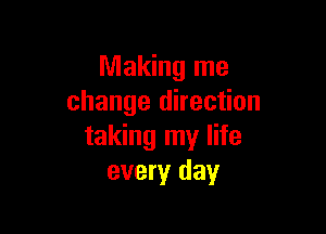 Making me
change direction

taking my life
every day