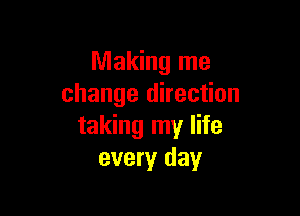 Making me
change direction

taking my life
every day