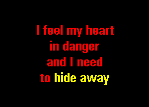 I feel my heart
in danger

and I need
to hide away