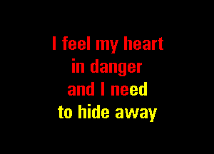 I feel my heart
in danger

and I need
to hide away