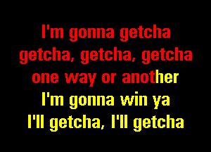 I'm gonna getcha
getcha, getcha, getcha
one way or another
I'm gonna win ya
I'll getcha, I'll getcha