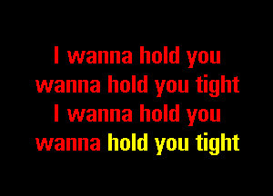 I wanna hold you
wanna hold you tight

I wanna hold you
wanna hold you tight