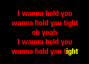I wanna hold you
wanna hold you tight

oh yeah
I wanna hold you
wanna hold you tight