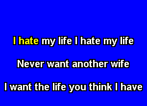 I hate my life I hate my life

Never want another wife

I want the life you think I have
