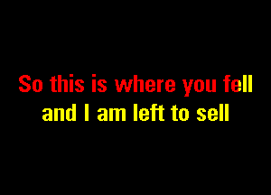 So this is where you fell

and I am left to sell