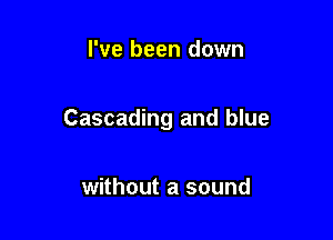 I've been down

Cascading and blue

without a sound