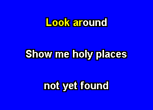 Look around

Show me holy places

not yet found