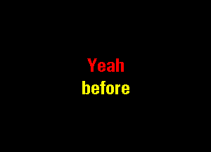 Yeah
before