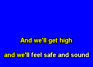 And we'll get high

and we'll feel safe and sound