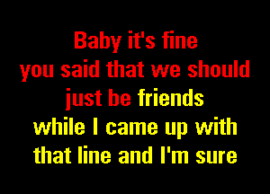 Baby it's fine
you said that we should
iust be friends
while I came up with
that line and I'm sure