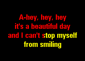 A-hey. hey, hey
it's a beautiful day

and I can't stop myself
from smiling