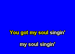You got my soul singin'

my soul singin'