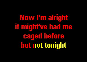 Now I'm alright
it might've had me

caged before
but not tonight