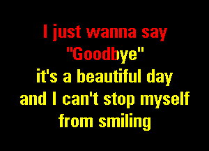 I just wanna say
Goodbye

it's a beautiful day
and I can't stop myself
from smiling