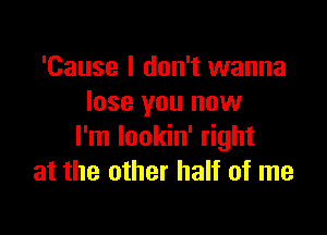 'Cause I don't wanna
lose you now

I'm Iookin' right
at the other half of me