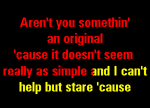Aren't you somethin'
an original
'cause it doesn't seem
really as simple and I can't
help but stare 'cause