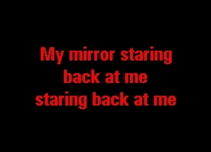 My mirror staring

back at me
staring back at me