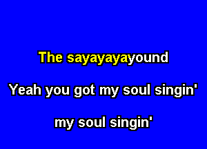 The sayayayayound

Yeah you got my soul singin'

my soul singin'