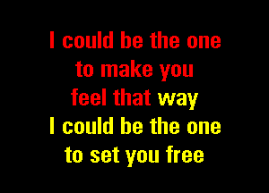 I could he the one
to make you

feel that way
I could be the one
to set you free