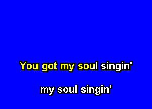 You got my soul singin'

my soul singin'