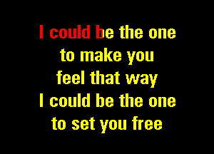I could he the one
to make you

feel that way
I could be the one
to set you free