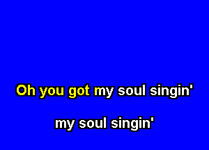 Oh you got my soul singin'

my soul singin'