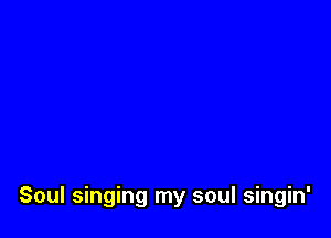 Soul singing my soul singin'