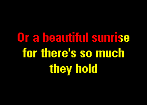 Or a beautiful sunrise

for there's so much
they hold