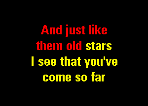 And just like
them old stars

I see that you've
come so far