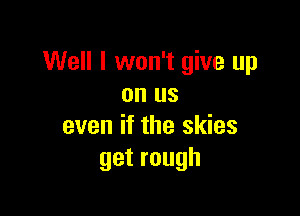 Well I won't give up
on us

even if the skies
getrough