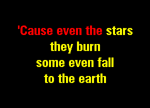 'Cause even the stars
they burn

some even fall
to the earth