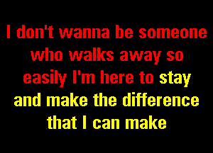 I don't wanna be someone
who walks away so
easily I'm here to stay
and make the difference
that I can make