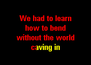 We had to learn
how to bend

without the world
caving in