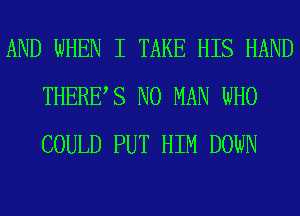 AND WHEN I TAKE HIS HAND
THERES N0 MAN WHO
COULD PUT HIM DOWN