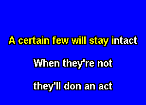 A certain few will stay intact

When they're not

they'll don an act