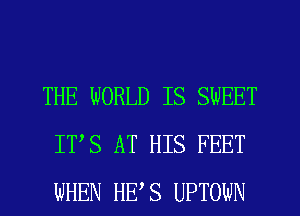 THE WORLD IS SWEET
IT'S AT HIS FEET
WHEN HITS UPTOWN